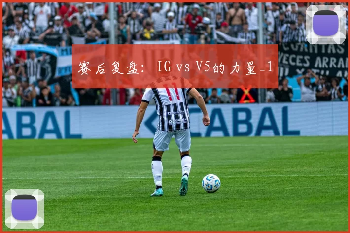 赛后复盘：IG vs V5的力量_1