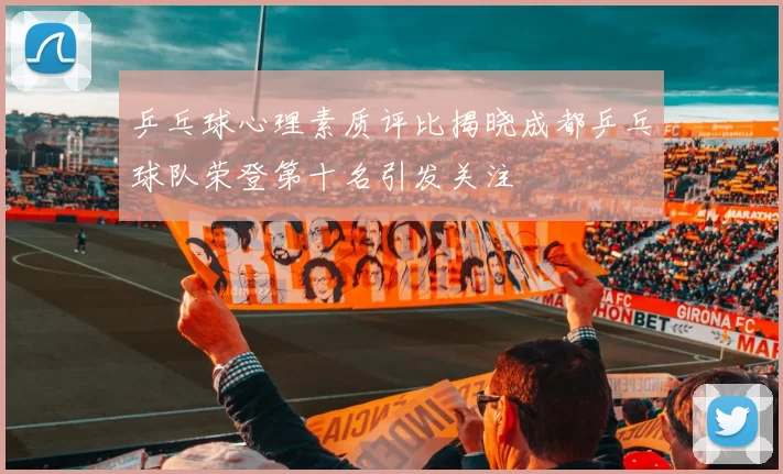 乒乓球心理素质评比揭晓成都乒乓球队荣登第十名引发关注