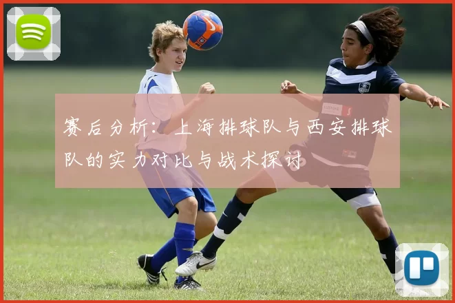 赛后分析：上海排球队与西安排球队的实力对比与战术探讨