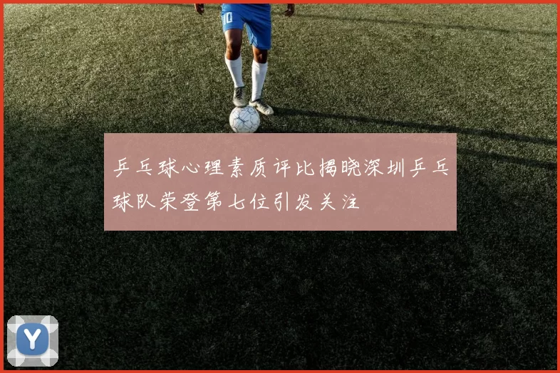 乒乓球心理素质评比揭晓深圳乒乓球队荣登第七位引发关注