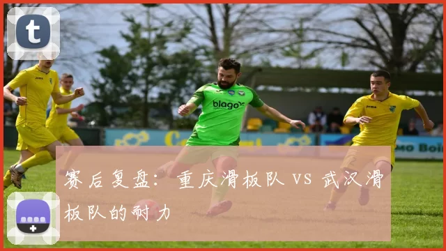 赛后复盘：重庆滑板队 vs 武汉滑板队的耐力