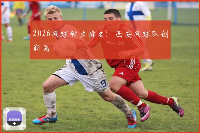 2026网球耐力排名：西安网球队创新高