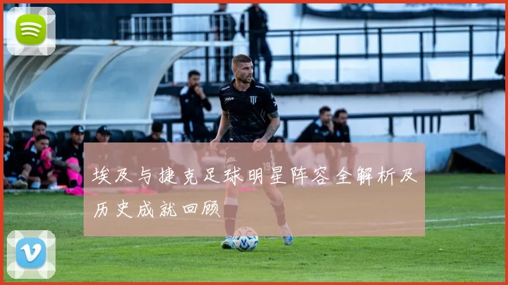 埃及与捷克足球明星阵容全解析及历史成就回顾