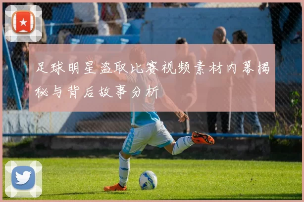 足球明星盗取比赛视频素材内幕揭秘与背后故事分析