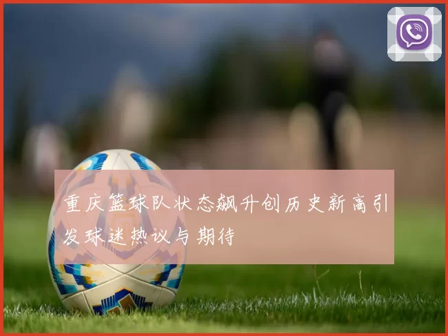 重庆篮球队状态飙升创历史新高引发球迷热议与期待