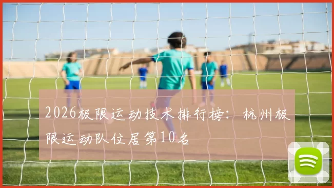 2026极限运动技术排行榜：杭州极限运动队位居第10名