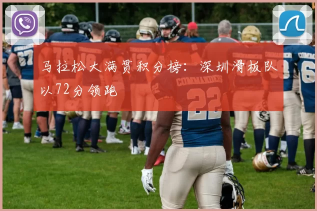 马拉松大满贯积分榜：深圳滑板队以72分领跑