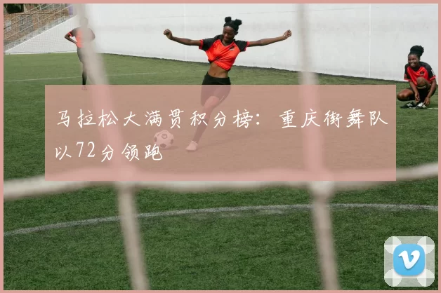 马拉松大满贯积分榜：重庆街舞队以72分领跑