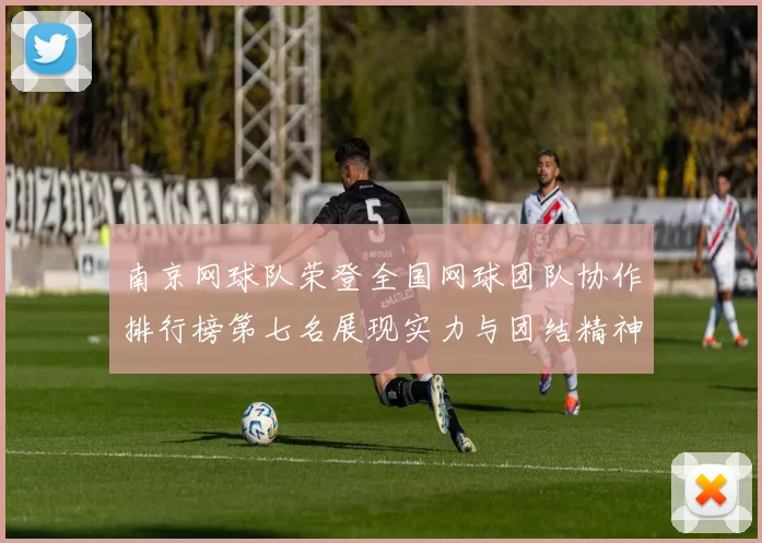 南京网球队荣登全国网球团队协作排行榜第七名展现实力与团结精神