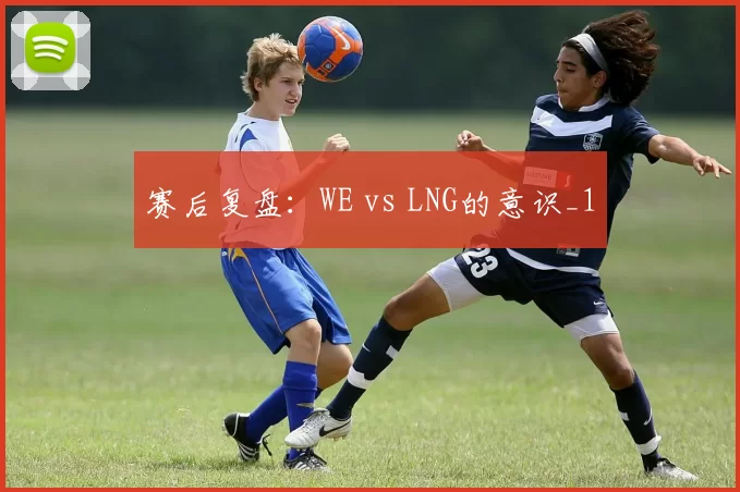 赛后复盘：WE vs LNG的意识_1